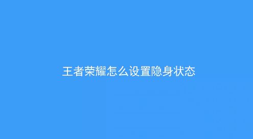 王者榮耀怎么隱身?教你王者榮耀怎么隱身在線的方法